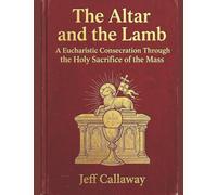 The Altar and the Lamb: A Eucharistic Consecration Through the Holy Sacrifice of the Mass: 14 (Jeff Callaway's 33 Day Consecration Series)