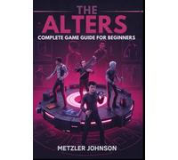 The Alters - Complete Game Guide for Beginners: Walkthrough to Master Essential Survival Tactics, Base-Building Tips, Creation Strategies and Unlock ... with Cheats Hack (Metzler's Game Guide Books)