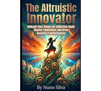 The Altruistic Innovator: Unleash Your Vision for Collective Good: Shatter Limitations and Drive Societal Transformation