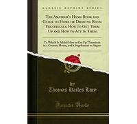 The Amateur's Hand-Book and Guide to Home or Drawing Room Theatricals; How to Get Them Up and How to Act in Them: To Which Is Added How to Get Up ... and a Supplement to August (Classic Reprint)