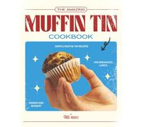 The Amazing Muffin Tin Cookbook: Simple Muffin Tin Recipes for Breakfast, Lunch, Dinner and Dessert
