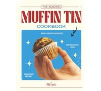 The Amazing Muffin Tin Cookbook: Simple Muffin Tin Recipes for Breakfast, Lunch, Dinner and Dessert