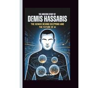 THE AMAZING STORY OF DEMIS HASSABIS: The Genius Behind DeepMind and the Future of AI