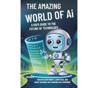 The Amazing World of AI: A Kid's Guide to the Future of Technology: Discover How Robots, Computers, and Smart Machines Are Changing Our Tomorrow
