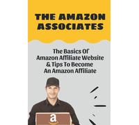 The Amazon Associates: The Basics Of Amazon Affiliate Website & Tips To Become An Amazon Affiliate: Introduction To Amazon Affiliate Program