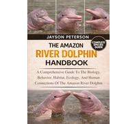THE AMAZON RIVER DOLPHIN HANDBOOK: A Comprehensive Guide To The Biology, Behavior, Habitat, Ecology, And Human Connections Of The Amazon River Dolphin