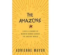 The Amazons - Lives and Legends of Warrior Women across the Ancient World