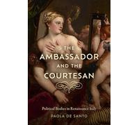 The Ambassador and the Courtesan: Political Bodies in Renaissance Italy (The Early Modern Exchange)
