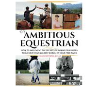 The Ambitious Equestrian: How to Implement the Secrets of Grand Prix Riders to Achieve Your Wildest Riding Goals. (In Your Free Time!)