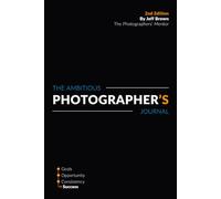 The Ambitious Photographer's Journal - Overcome Procrastination and Grow Your Photography Business Faster, 52 Week Photography Business Success ... Goals, Step by Step Just an Hour a Day