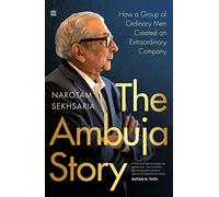 The Ambuja Story: How a Group of Ordinary Men Created an Extraordinary Company