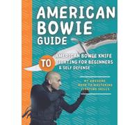The American Bowie Knife Fighting Guide: The Complete Guide To Mastering Bowie Knife Skills