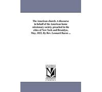 The American church. A discourse in behalf of the American home missionary society, preached in the cities of New York and Brooklyn, May, 1852. By Rev. Leonard Bacon ...