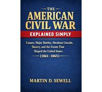 The American Civil War Explained Simply: Causes, Major Battles, Abraham Lincoln, Slavery, and the Events That Shaped the United States (1861-1865)