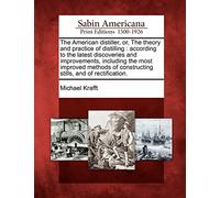 The American Distiller, Or, the Theory and Practice of Distilling: According to the Latest Discoveries and Improvements, Including the Most Improved ... of Constructing Stills, and of Rectification.
