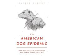 The American Dog Epidemic: Why Dog Behavior Goes Wrong and a Path to Rescue Us All