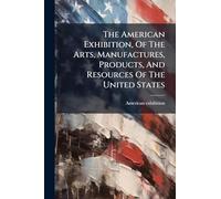The American Exhibition, Of The Arts, Manufactures, Products, And Resources Of The United States
