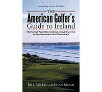 The American Golfer's Guide to Ireland: Nurturing Your Golfing Soul While Enjoying an Incomparable Irish Experience