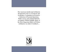 The American intellectual arithmetic designed for the use of schools and academies; containing an extensive collection of practical questions, with ... of the most important rules in written arith