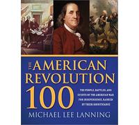 The American Revolution 100: The People, Battles, and Events of the American War for Independence, Ranked by Their Significance: The Battles, People, ... Independence, Ranked by Their Significance