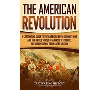 The American Revolution: A Captivating Guide to the American Revolutionary War and the United States of America's Struggle for Independence from Great Britain (U.S. Military History)