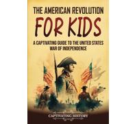 The American Revolution for Kids: A Captivating Guide to the United States War of Independence (History for Children)