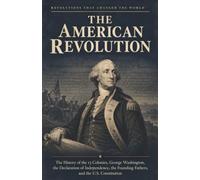 The American Revolution: The History of the 13 Colonies, George Washington, the Declaration of Independence, the Founding Fathers, and the U.S. Constitution (Revolutions That Changed the World)