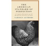 The American Standard Of Perfection - A Complete Desription Of All Recognized Varieties Of Fowls
