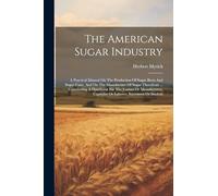 The American Sugar Industry: A Practical Manual On The Production Of Sugar Beets And Sugar Cane, And On The Manufacture Of Sugar Therefrom ... ... Capitalist Or Laborer, Statesman Or Student