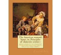 The American woman's home, or, Principles of domestic science : being a guide to the formation and maintenance of economical, healthful, beautiful, ... her forthright opinions on female education.