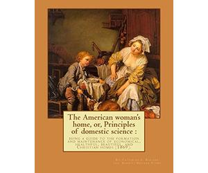 The American woman's home, or, Principles of domestic science : being a guide to the formation and maintenance of economical, healthful, beautiful, ... her forthright opinions on female education.