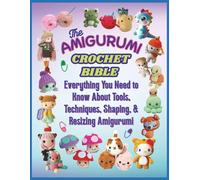 The Amigurumi Crochet Bible: Everything You Need to Know About Tools, Techniques, Shaping, & Resizing Amigurumi