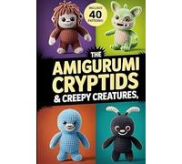 The Amigurumi Cryptids & Creepy Creatures: 40 Adorably Eerie Amigurumi Patterns from Myths, Monsters & Folklore