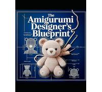 THE AMIGURUMI DESIGNER'S BLUEPRINT: A Practical Guide to Original Character Design Crochet Construction Stitch Mathematics Pattern Writing and Testing