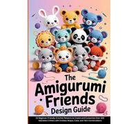 The Amigurumi Friends Design Guide: 20 Beginner-Friendly Crochet Patterns to Create and Customize Over 100 Adorable Critters with Endless Shape, Color, and Yarn Combinations