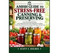 The Amish Guide to Stress-Free Canning & Preserving: Easy Homemade Recipes and Traditional Preservation Methods for Creating Fresh, Flavorful Foods Your Family Will Enjoy All Year Long