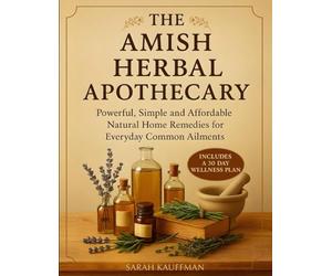 The Amish Herbal Apothecary: Powerful, Simple and Affordable Natural Home Remedies for Everyday Common Ailments
