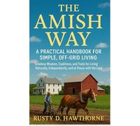 The Amish Way A Practical Handbook for Simple, Off-Grid Living: Timeless Wisdom, Traditions, and Tools for Living Naturally, Independently, and at Peace with the Land