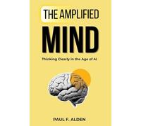 The Amplified Mind: Thinking Clearly in the Age of AI