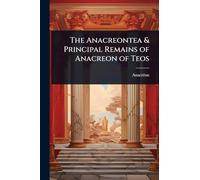 The Anacreontea & Principal Remains of Anacreon of Teos