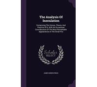 The Analysis Of Inoculation: Comprising The History, Theory, And Practice Of It: With An Occasional Consideration Of The Most Remarkable Appearances In The Small Pox