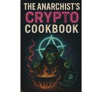 The Anarchist’s Crypto Cookbook: Recipes for Digital Rebellion and Financial Fire (The Decentralized Underground)