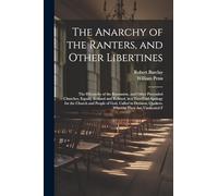 The Anarchy of the Ranters, and Other Libertines: The Hierarchy of the Romanists, and Other Pretended Churches, Equally Refused and Refuted, in a ... Quakers. Wherein They Are Vindicated F