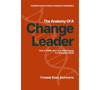 The Anatomy of a Change Leader: How to THINK, ACT, and LEAD Change in a Disruptive World