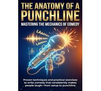 The Anatomy of a Punchline: Mastering the Mechanics of Comedy: Proven techniques and practical exercises to write comedy that consistently makes people laugh-from setup to punchline