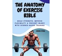THE ANATOMY OF EXERCISE BIBLE: Build Strength, Improve Flexibility & Prevent Injury with Science-Based Training: Understand How Your Body Moves and Transform Your Training with Clear Illustrated Guide