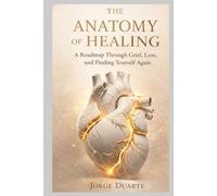 The Anatomy of Healing: A Roadmap Through Grief, Loss, and Finding Yourself Again: Practical Strategies to Navigate Heartbreak, Bereavement, and the Art of Moving Forward