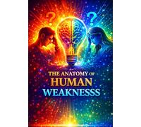 THE ANATOMY OF HUMAN WEAKNESS: How to Understand Yourself and Rise Above Failure
