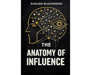 The Anatomy Of Influence: A psychological guide to leadership, persuasion, and understanding human behavior
