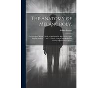 The Anatomy of Melancholy,: In Which the Kinds, Causes, Consequences, and Cures of This English Malady, ... Are -- "Traced From Within Its Inmost Centre to Its Outmost Skin."